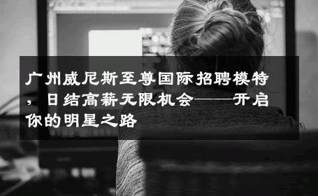 广州威尼斯至尊国际招聘模特，日结高薪无限机会——开启你的明星之路