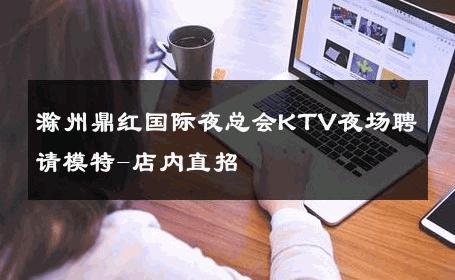 滁州鼎红国际夜总会KTV夜场聘请模特-店内直招