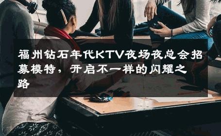 福州钻石年代KTV夜场夜总会招募模特，开启不一样的闪耀之路
