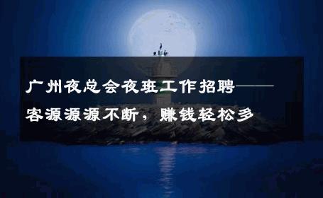广州夜总会夜班工作招聘——客源源源不断，赚钱轻松多