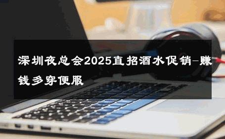 深圳夜总会2025直招酒水促销-赚钱多穿便服