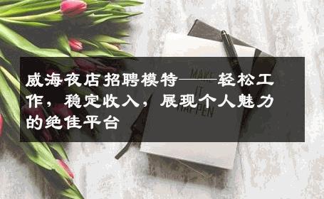 威海夜店招聘模特——轻松工作，稳定收入，展现个人魅力的绝佳平台