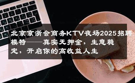 北京京浙会商务KTV夜场2025招聘模特——真实无押金，生意稳定，开启你的高收益人生