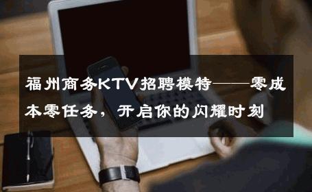 福州商务KTV招聘模特——零成本零任务，开启你的闪耀时刻