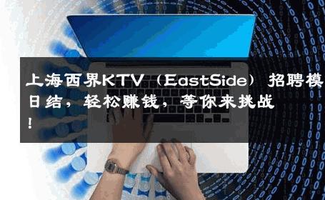 上海西界KTV（EastSide）招聘模特日结，轻松赚钱，等你来挑战！