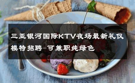 三亚银河国际KTV夜场最新礼仪模特招聘-可兼职纯绿色