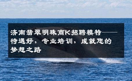 济南翡翠明珠商K招聘模特——待遇好，专业培训，成就您的梦想之路