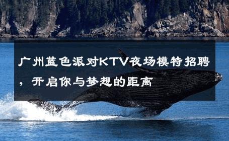 广州蓝色派对KTV夜场模特招聘，开启你与梦想的距离