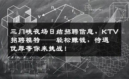 三门峡夜场日结招聘信息，KTV招聘模特——轻松赚钱，待遇优厚等你来挑战！