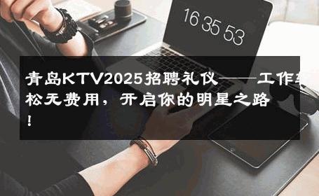 青岛KTV2025招聘礼仪——工作轻松无费用，开启你的明星之路！