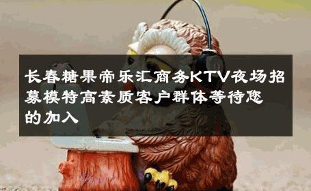 长春糖果帝乐汇商务KTV夜场招募模特高素质客户群体等待您的加入
