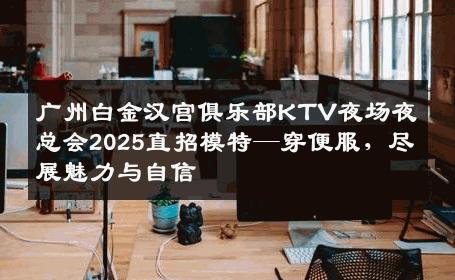 广州白金汉宫俱乐部KTV夜场夜总会2025直招模特—穿便服，尽展魅力与自信