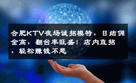 合肥KTV夜场诚招模特，日结佣金高，翻台率旺盛！店内直招，轻松赚钱不愁