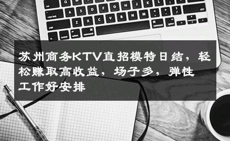 苏州商务KTV直招模特日结，轻松赚取高收益，场子多，弹性工作好安排
