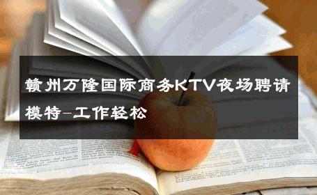 赣州万隆国际商务KTV夜场聘请模特-工作轻松