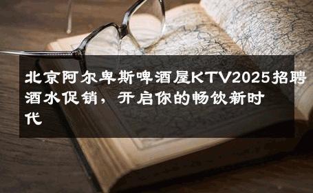 北京阿尔卑斯啤酒屋KTV2025招聘酒水促销，开启你的畅饮新时代