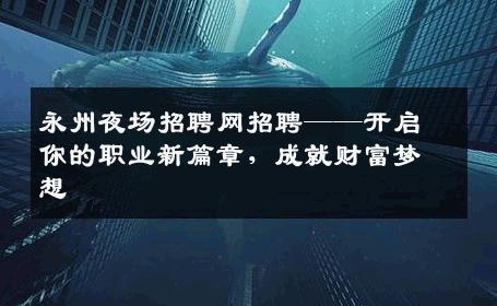 永州夜场招聘网招聘——开启你的职业新篇章，成就财富梦想