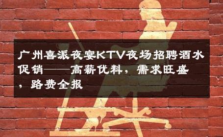 广州喜派夜宴KTV夜场招聘酒水促销——高薪优料，需求旺盛，路费全报