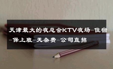 天津最大的夜总会KTV夜场-住宿-保上班-无杂费-公司直招
