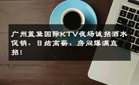 广州蓝黛国际KTV夜场诚招酒水促销，日结高薪，房间爆满直招！