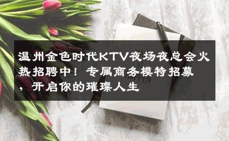 温州金色时代KTV夜场夜总会火热招聘中！专属商务模特招募，开启你的璀璨人生