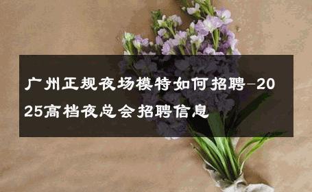 广州正规夜场模特如何招聘-2025高档夜总会招聘信息