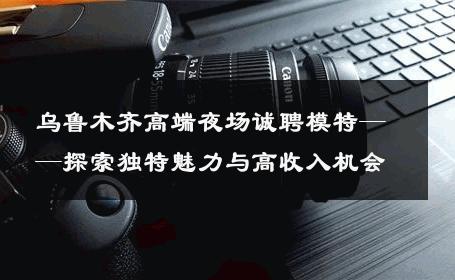 乌鲁木齐高端夜场诚聘模特——探索独特魅力与高收入机会