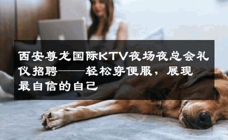 西安尊龙国际KTV夜场夜总会礼仪招聘——轻松穿便服，展现最自信的自己