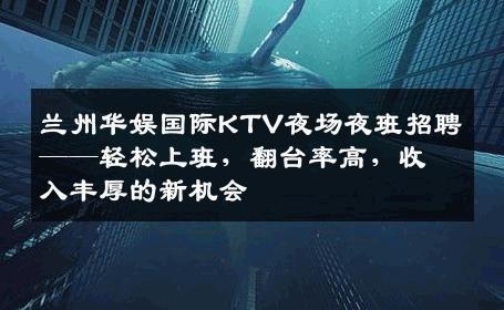 兰州华娱国际KTV夜场夜班招聘——轻松上班，翻台率高，收入丰厚的新机会