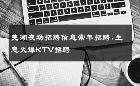 芜湖夜场招聘信息常年招聘,生意火爆KTV招聘