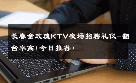 长春金玫瑰KTV夜场招聘礼仪-翻台率高(今日推荐)