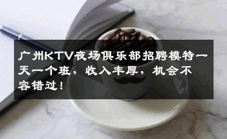 广州KTV夜场俱乐部招聘模特一天一个班，收入丰厚，机会不容错过！