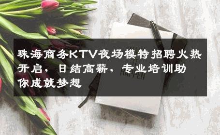珠海商务KTV夜场模特招聘火热开启，日结高薪，专业培训助你成就梦想