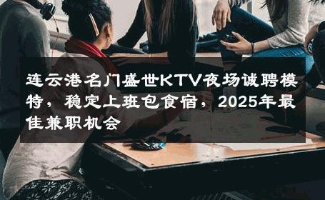连云港名门盛世KTV夜场诚聘模特，稳定上班包食宿，2025年最佳兼职机会