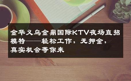 金华义乌金鼎国际KTV夜场直招模特——轻松工作，无押金，真实机会等你来