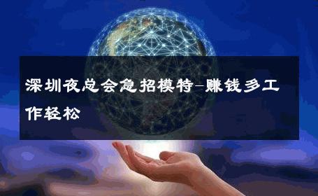深圳夜总会急招模特-赚钱多工作轻松