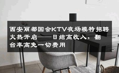 西安丽都国会KTV夜场模特招聘火热开启——日结高收入，翻台率高免一切费用