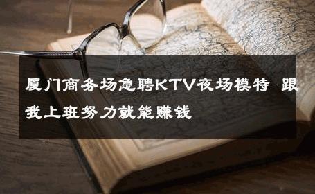 厦门商务场急聘KTV夜场模特-跟我上班努力就能赚钱
