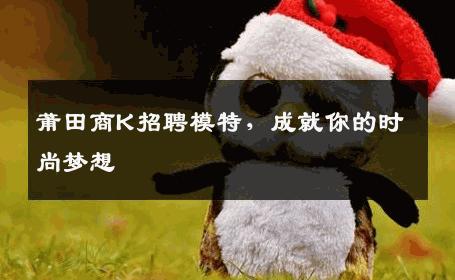 莆田商K招聘模特，成就你的时尚梦想