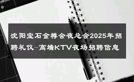 沈阳宝石金樽会夜总会2025年招聘礼仪-高端KTV夜场招聘信息