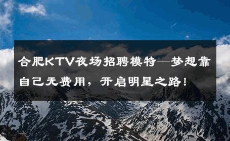 合肥KTV夜场招聘模特—梦想靠自己无费用，开启明星之路！