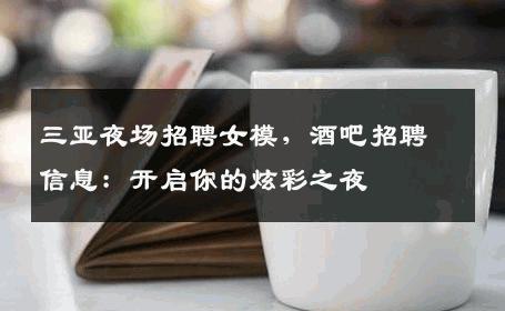 三亚夜场招聘女模，酒吧招聘信息：开启你的炫彩之夜