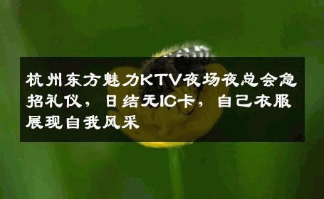 杭州东方魅力KTV夜场夜总会急招礼仪，日结无IC卡，自己衣服展现自我风采