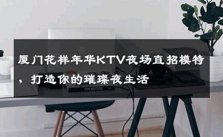 厦门花样年华KTV夜场直招模特，打造你的璀璨夜生活