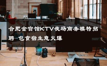 合肥金宫馆KTV夜场商务模特招聘-包食宿生意火爆