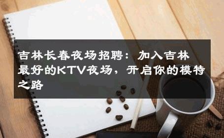 吉林长春夜场招聘：加入吉林最好的KTV夜场，开启你的模特之路