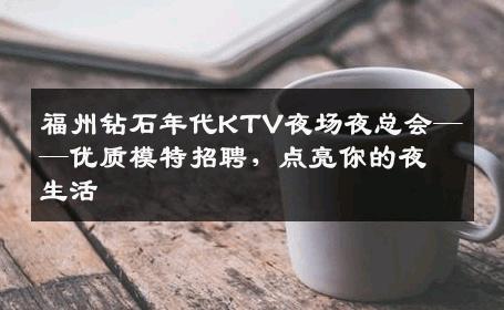 福州钻石年代KTV夜场夜总会——优质模特招聘，点亮你的夜生活