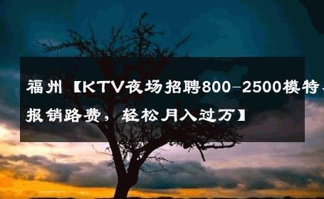 福州【KTV夜场招聘800-2500模特、报销路费，轻松月入过万】