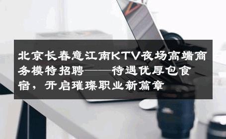 北京长春意江南KTV夜场高端商务模特招聘——待遇优厚包食宿，开启璀璨职业新篇章
