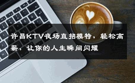 许昌KTV夜场直招模特，轻松高薪，让你的人生瞬间闪耀